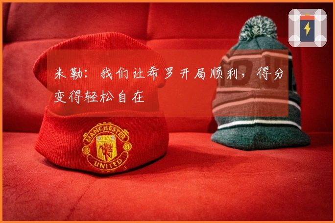 米勒：我们让希罗开局顺利，得分变得轻松自在