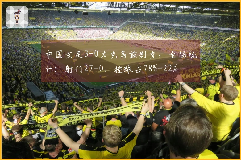 中国女足3-0力克乌兹别克，全场统计：射门27-0，控球占78%-22%