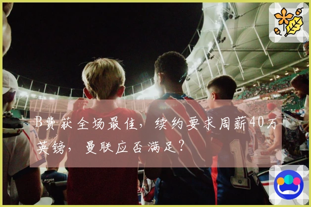 B费获全场最佳，续约要求周薪40万英镑，曼联应否满足？