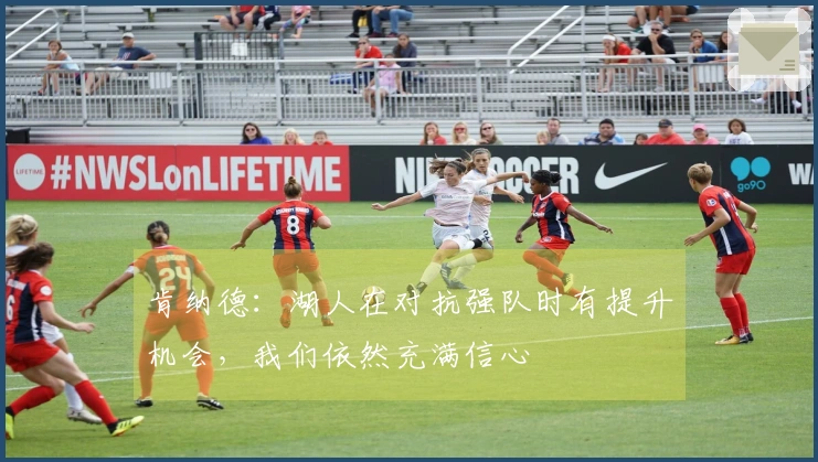 肯纳德：湖人在对抗强队时有提升机会，我们依然充满信心
