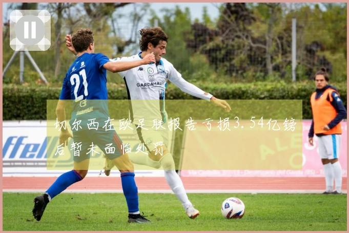 切尔西在欧足联报告亏损3.54亿镑后暂未面临处罚