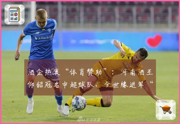 酒企热衷“体育赞助”：河南酒王仰韶冠名中超球队，今世缘进军“苏超”