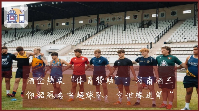 酒企热衷“体育赞助”：河南酒王仰韶冠名中超球队，今世缘进军“苏超”