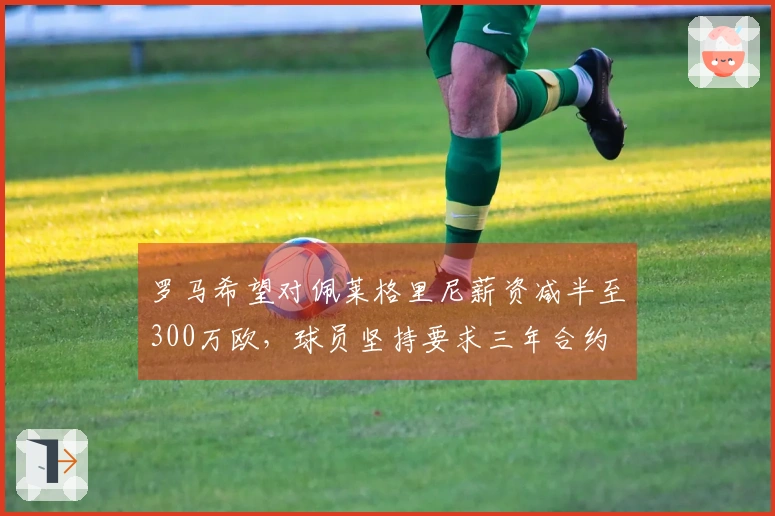 罗马希望对佩莱格里尼薪资减半至300万欧，球员坚持要求三年合约