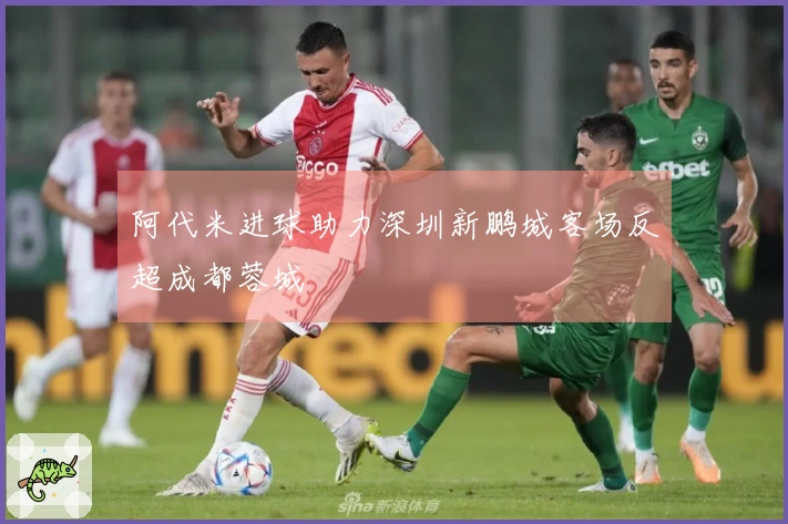 阿代米进球助力深圳新鹏城客场反超成都蓉城