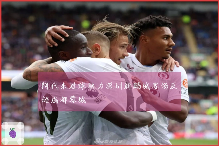 阿代米进球助力深圳新鹏城客场反超成都蓉城