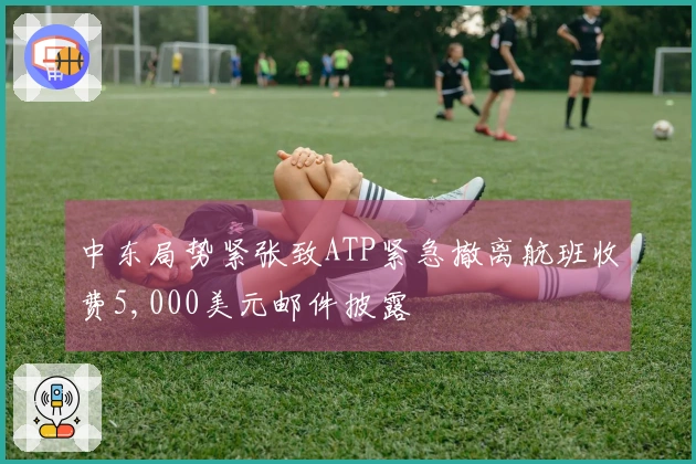 中东局势紧张致ATP紧急撤离航班收费5,000美元邮件披露