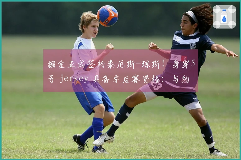 掘金正式签约泰厄斯-琼斯！身穿5号 jersey 具备季后赛资格：与约基奇共铸冠军之路