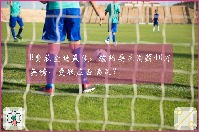 B费获全场最佳，续约要求周薪40万英镑，曼联应否满足？