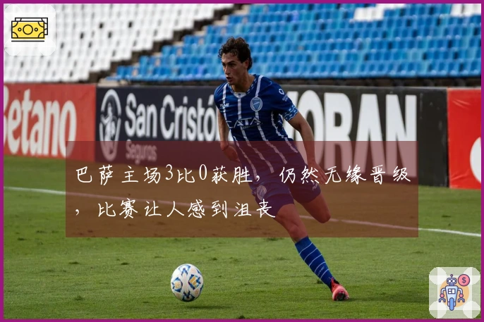 巴萨主场3比0获胜，仍然无缘晋级，比赛让人感到沮丧