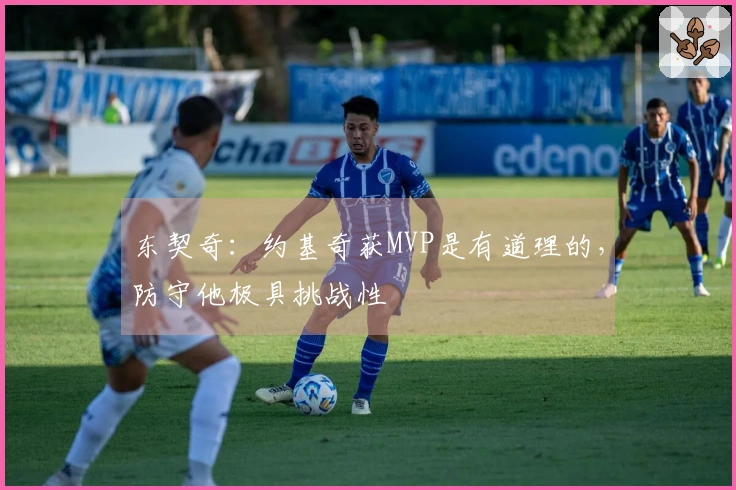 东契奇：约基奇获MVP是有道理的，防守他极具挑战性