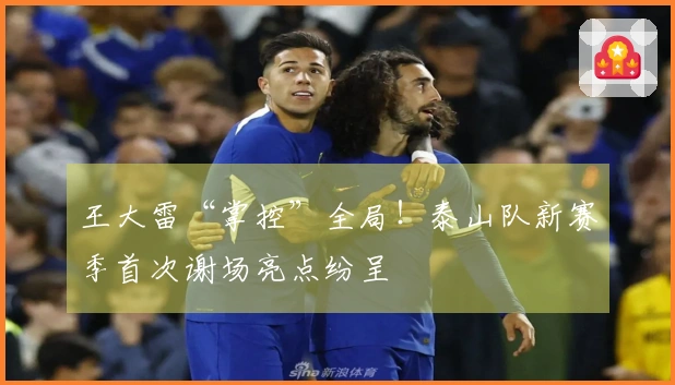 王大雷“掌控”全局！泰山队新赛季首次谢场亮点纷呈