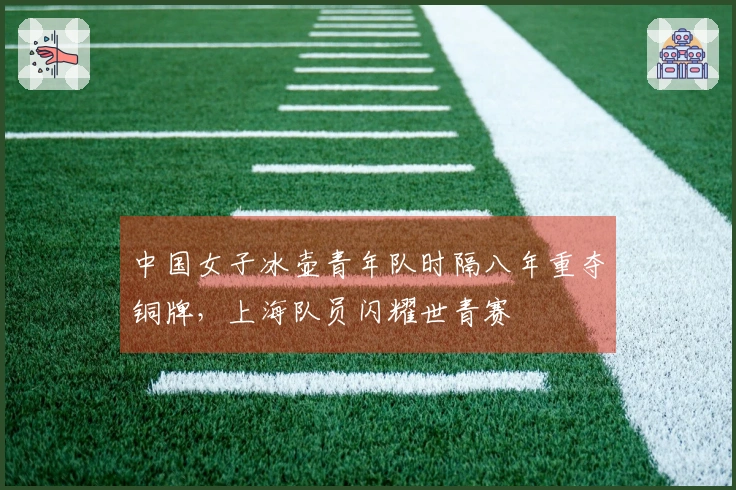 中国女子冰壶青年队时隔八年重夺铜牌，上海队员闪耀世青赛