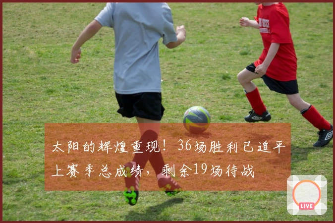 太阳的辉煌重现！36场胜利已追平上赛季总成绩，剩余19场待战
