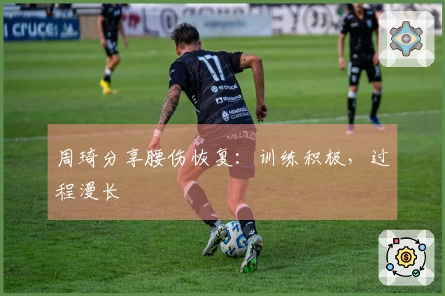 周琦分享腰伤恢复：训练积极，过程漫长