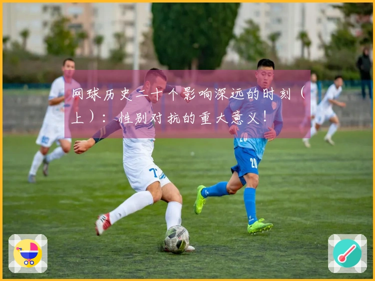 网球历史二十个影响深远的时刻（上）：性别对抗的重大意义！