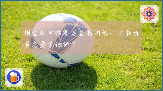 胡金秋世预赛后坚持训练，主教练紧急要求他停下