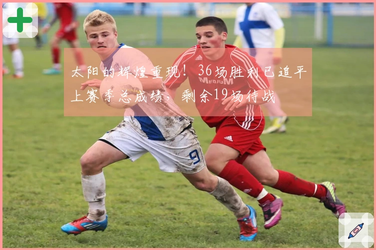 太阳的辉煌重现！36场胜利已追平上赛季总成绩，剩余19场待战