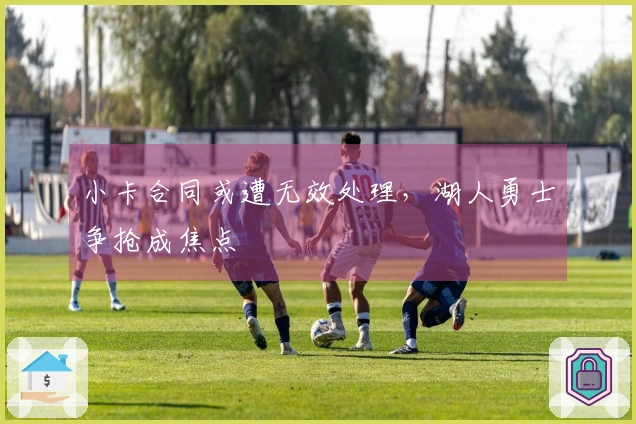 小卡合同或遭无效处理，湖人勇士争抢成焦点