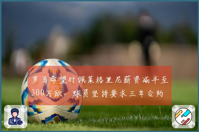 罗马希望对佩莱格里尼薪资减半至300万欧，球员坚持要求三年合约