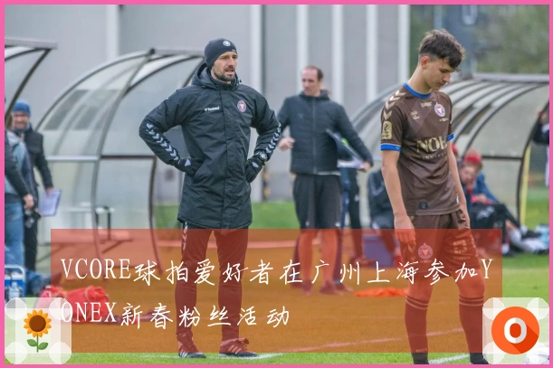 VCORE球拍爱好者在广州上海参加YONEX新春粉丝活动