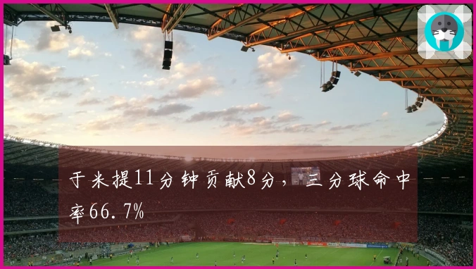 于米提11分钟贡献8分，三分球命中率66.7%