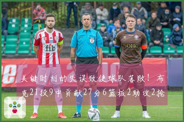 关键时刻的失误致使球队落败！布克21投9中贡献27分6篮板2助攻2抢断1盖帽，4次失误。