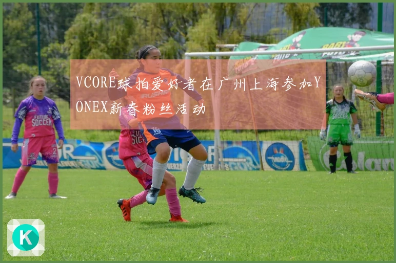 VCORE球拍爱好者在广州上海参加YONEX新春粉丝活动