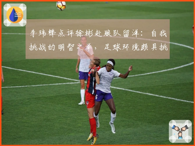 李玮锋点评徐彬赴狼队留洋：自我挑战的明智之举，足球环境颇具挑战性
