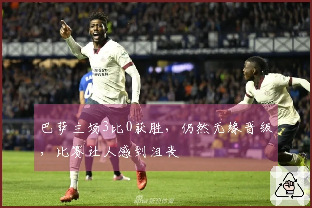 巴萨主场3比0获胜，仍然无缘晋级，比赛让人感到沮丧